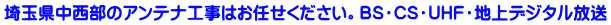 埼玉県中西部のアンテナ工事はお任せください。BS・CS・UHF・地上デジタル放送